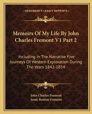 Memoirs Of My Life By John Charles Fremont V1 Part 2 : Including In The Narrative Five Journeys Of Western Exploration During The Years 1842-1854 (Mémoires de ma vie par John Charles Fremont V1 Partie 2 : Incluant dans le récit cinq voyages d'exploration de l'Ouest pendant les années 1842-1854) - Memoirs Of My Life By John Charles Fremont V1 Part 2: Including In The Narrative Five Journeys Of Western Exploration During The Years 1842-1854