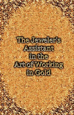 The Jeweler's Assistant in the Art of Working in Gold (Réimpression du manuel de 1892) - The Jeweler's Assistant in the Art of Working in Gold (Reprint of the 1892 Handbook)