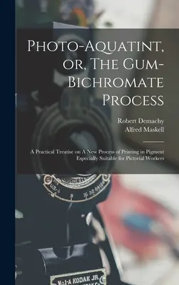 Photo-aquatinte, ou le procédé du bichromate de gomme : Un traité pratique sur un nouveau procédé d'impression au pigment particulièrement adapté aux travailleurs de l'art pictural - Photo-aquatint, or, The Gum-bichromate Process: A Practical Treatise on A new Process of Printing in Pigment Especially Suitable for Pictorial Workers
