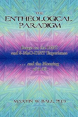 Le paradigme enthéologique : Essais sur l'expérience du DMT et du 5-MeO-DMT et sur le sens de tout cela - The Entheological Paradigm: Essays on the DMT and 5-MeO-DMT Experience and the Meaning of it All