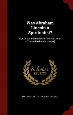 Abraham Lincoln était-il un spirite ou de curieuses révélations de la vie d'un médium en transe ? - Was Abraham Lincoln a Spiritualist?: Or, Curious Revelations From the Life of a Trance Medium [excerpts]