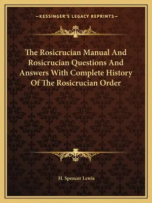 The Rosicrucian Manual and Rosicrucian Questions and Answers with Complete History of the Rosicrucian Order (Manuel rosicrucien et questions et réponses rosicruciennes avec l'histoire complète de l'Ordre rosicrucien) - The Rosicrucian Manual and Rosicrucian Questions and Answers with Complete History of the Rosicrucian Order