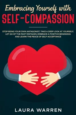 S'étreindre avec l'auto-compassion : Cessez d'être votre propre antagoniste, regardez vous en profondeur, laissez tomber les erreurs du passé, adoptez une attitude positive. - Embracing Yourself with Self-Compassion: Stop Being Your Own Antagonist, Take a Deep Look at Yourself, Let Go of The Past Mistakes, Embrace a Positive