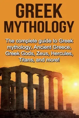 Mythologie grecque : Le guide complet de la mythologie grecque, de la Grèce antique, des dieux grecs, de Zeus, d'Hercule, des Titans, et bien plus encore ! - Greek Mythology: The complete guide to Greek Mythology, Ancient Greece, Greek Gods, Zeus, Hercules, Titans, and more!