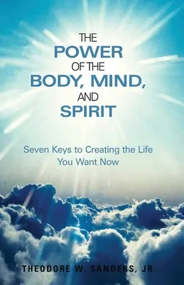 Le pouvoir du corps, de l'âme et de l'esprit : Sept clés pour créer la vie que vous voulez maintenant - The Power of the Body, Mind, and Spirit: Seven Keys to Creating the Life You Want Now