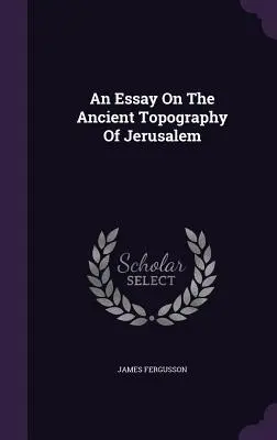 Essai sur la topographie ancienne de Jérusalem - An Essay On The Ancient Topography Of Jerusalem