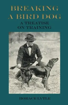 Breaking a Bird Dog - A Treatise on Training (en anglais) - Breaking a Bird Dog - A Treatise on Training