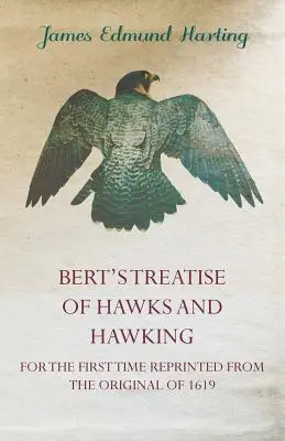 Bert's Treatise of Hawks and Hawking - Pour la première fois réimprimé à partir de l'original de 1619 - Bert's Treatise of Hawks and Hawking - For the First Time Reprinted from the Original of 1619