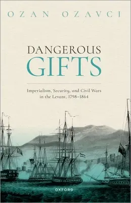 Dangerous Gifts : Impérialisme, sécurité et guerres civiles au Levant, 1798-1864 - Dangerous Gifts: Imperialism, Security, and Civil Wars in the Levant, 1798-1864