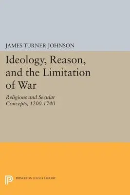 Idéologie, raison et limitation de la guerre : concepts religieux et laïques, 1200-1740 - Ideology, Reason, and the Limitation of War: Religious and Secular Concepts, 1200-1740