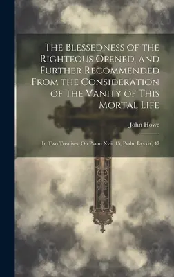 Le bonheur des justes ouvert et recommandé à partir de la considération de la vanité de cette vie mortelle : en deux traités, sur le psaume - The Blessedness of the Righteous Opened, and Further Recommended From the Consideration of the Vanity of This Mortal Life: In Two Treatises, On Psalm