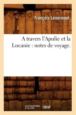 A Travers l'Apulie Et La Lucanie : Notes de Voyage. - A Travers l'Apulie Et La Lucanie: Notes de Voyage.