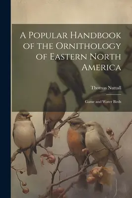 Manuel populaire d'ornithologie de l'est de l'Amérique du Nord : Gibier et oiseaux d'eau - A Popular Handbook of the Ornithology of Eastern North America: Game and Water Birds