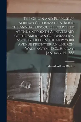 L'origine et le but de la colonisation africaine. Discours annuel prononcé à l'occasion du soixante-sixième anniversaire de la Société américaine de colonisation. - The Origin and Purpose of African Colonization. Being the Annual Discourse Delivered at the Sixty-sixth Anniversary of the American Colonization Socie