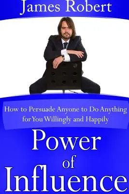 Le pouvoir d'influence : Comment persuader n'importe qui de faire n'importe quoi pour vous, volontairement et joyeusement - Power of Influence: How to Persuade Anyone to Do Anything for You Willingly and Happily