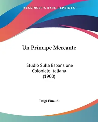 Un Principe Mercante : Studio Sulla Espansione Coloniale Italiana (1900) - Un Principe Mercante: Studio Sulla Espansione Coloniale Italiana (1900)