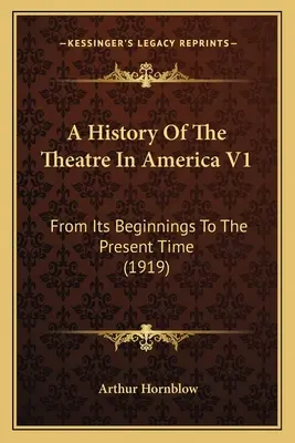 Histoire du théâtre en Amérique V1 : De ses débuts à l'époque actuelle (1919) - A History Of The Theatre In America V1: From Its Beginnings To The Present Time (1919)