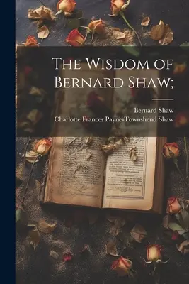 La sagesse de Bernard Shaw ; - The Wisdom of Bernard Shaw;