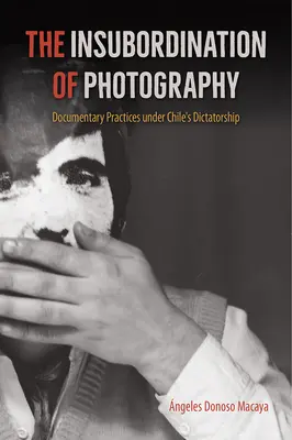 L'insubordination de la photographie : Les pratiques documentaires sous la dictature chilienne - The Insubordination of Photography: Documentary Practices Under Chile's Dictatorship