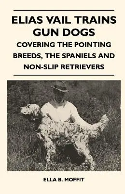 Elias Vail entraîne des chiens de chasse - couvrant les races de chiens d'arrêt, les épagneuls et les retrievers antidérapants - Elias Vail Trains Gun Dogs - Covering The Pointing Breeds, The Spaniels And Non-Slip Retrievers