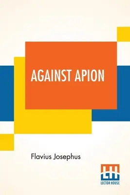 Contre Apion : Flavius Josèphe, Sur l'antiquité des Juifs, Contre Apion Traduit par William Whiston - Against Apion: Flavius Josephus, On The Antiquity Of The Jews, Against Apion Translated By William Whiston