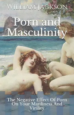 Le porno et la masculinité : L'effet négatif du porno sur votre virilité - Porn and Masculinity: The Negative Effect Of Porn On Your Manliness And Virility