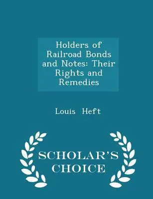 Les détenteurs d'obligations et de billets de chemin de fer : Leurs droits et leurs recours - Scholar's Choice Edition - Holders of Railroad Bonds and Notes: Their Rights and Remedies - Scholar's Choice Edition