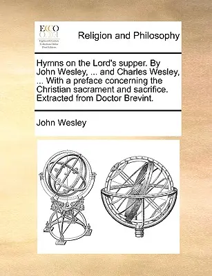 Hymnes sur la Cène du Seigneur. par John Wesley, ... et Charles Wesley, ... avec une préface concernant le sacrement et le sacrifice chrétiens. Extrait de - Hymns on the Lord's Supper. by John Wesley, ... and Charles Wesley, ... with a Preface Concerning the Christian Sacrament and Sacrifice. Extracted fro