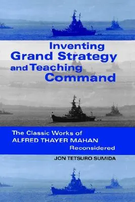 Inventer la grande stratégie et enseigner le commandement : Les œuvres classiques d'Alfred Thayer Mahan reconsidérées - Inventing Grand Strategy and Teaching Command: The Classic Works of Alfred Thayer Mahan Reconsidered