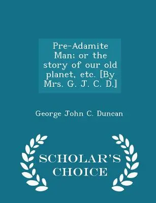 L'homme pré-adamite ; ou l'histoire de notre vieille planète, etc. [par Mme G. J. C. D.] - Scholar's Choice Edition - Pre-Adamite Man; Or the Story of Our Old Planet, Etc. [by Mrs. G. J. C. D.] - Scholar's Choice Edition