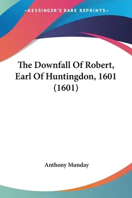 La chute de Robert, comte de Huntingdon, 1601 (1601) - The Downfall Of Robert, Earl Of Huntingdon, 1601 (1601)