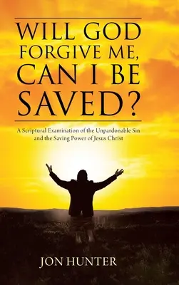 Dieu me pardonnera-t-il, puis-je être sauvé ? Un examen scriptural du péché impardonnable et du pouvoir salvateur de Jésus-Christ - Will God Forgive Me, Can I Be Saved?: A Scriptural Examination of the Unpardonable Sin and the Saving Power of Jesus Christ