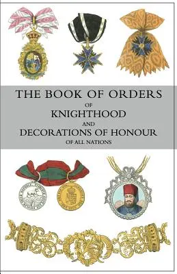 The Book of Orders of Knighthood and Decorations of Honour of All Nations : comprising a historical account of each order, military, naval, and civil, - The Book of Orders of Knighthood and Decorations of Honour of All Nations: comprising a historical account of each order, military, naval, and civil,