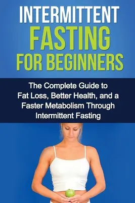 Le jeûne intermittent pour les débutants : Le guide complet pour perdre de la graisse, avoir une meilleure santé et un métabolisme plus rapide grâce au jeûne intermittent. - Intermittent Fasting For Beginners: The complete guide to fat loss, better health, and a faster metabolism through intermittent fasting