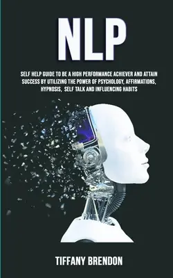 Nlp : Guide d'auto-assistance pour devenir une personne performante et atteindre le succès en utilisant le pouvoir de la psychologie et de l'affirmation. - Nlp: Self Help Guide To Be A High Performance Achiever And Attain Success By Utilizing The Power Of Psychology, Affirmation