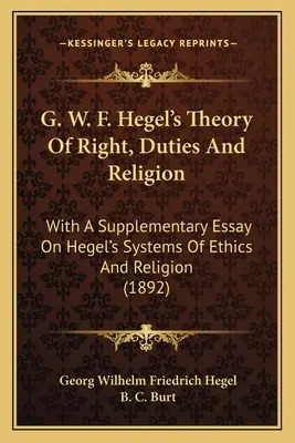 La théorie du droit, des devoirs et de la religion de G. W. F. Hegel : Avec un essai supplémentaire sur les systèmes d'éthique et de religion de Hegel - G. W. F. Hegel's Theory Of Right, Duties And Religion: With A Supplementary Essay On Hegel's Systems Of Ethics And Religion