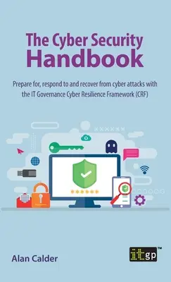 Le manuel de la cybersécurité : Se préparer aux cyberattaques, y répondre et s'en remettre grâce au cadre de cyberrésilience de la gouvernance informatique - The Cyber Security Handbook: Prepare for, respond to and recover from cyber attacks with the IT Governance Cyber Resilience Framework