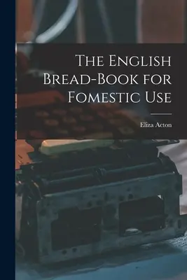 The English Bread-Book for Fomestic Use (Le livre de pain anglais pour usage domestique) - The English Bread-Book for Fomestic Use