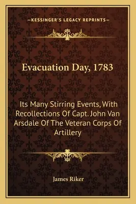 Evacuation Day, 1783 : Its Many Stirring Events, With Recollections Of Capt. John Van Arsdale Of The Veteran Corps Of Artillery (Jour de l'évacuation, 1783 : ses nombreux événements marquants, avec les souvenirs du capitaine John Van Arsdale du corps d'artillerie des vétérans) - Evacuation Day, 1783: Its Many Stirring Events, With Recollections Of Capt. John Van Arsdale Of The Veteran Corps Of Artillery