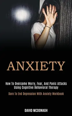 L'anxiété : Comment surmonter l'inquiétude, la peur et les attaques de panique grâce à la thérapie cognitivo-comportementale (Osez en finir avec la dépression et l'anxiété) - Anxiety: How to Overcome Worry, Fear, and Panic Attacks Using Cognitive Behavioral Therapy (Dare to End Depression With Anxiety