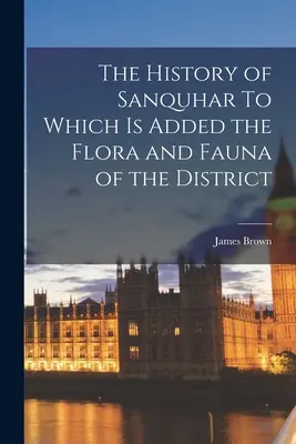 L'histoire de Sanquhar à laquelle s'ajoutent la flore et la faune du district - The History of Sanquhar To Which is Added the Flora and Fauna of the District