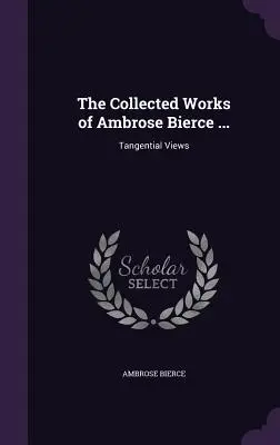 Les œuvres complètes d'Ambrose Bierce ... : Vues tangentielles - The Collected Works of Ambrose Bierce ...: Tangential Views