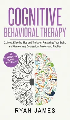 Thérapie cognitivo-comportementale : 21 conseils et astuces les plus efficaces pour rééduquer votre cerveau et surmonter la dépression, l'anxiété et les phobies (Cognitive Behavioral Therapy : 21 Most Effective Tips and Tricks on Retraining Your Brain, and Overcoming Depression, Anxiety and Phobias) - Cognitive Behavioral Therapy: 21 Most Effective Tips and Tricks on Retraining Your Brain, and Overcoming Depression, Anxiety and Phobias (Cognitive
