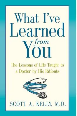 Ce que j'ai appris de vous : Les leçons de vie enseignées à un médecin par ses patients - What I've Learned from You: The Lessons of Life Taught to a Doctor by His Patients