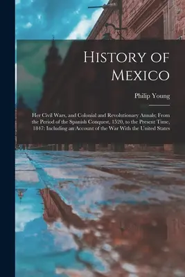 Histoire du Mexique : Ses guerres civiles et ses annales coloniales et révolutionnaires, depuis la conquête espagnole, en 1520, jusqu'à nos jours. - History of Mexico: Her Civil Wars, and Colonial and Revolutionary Annals; From the Period of the Spanish Conquest, 1520, to the Present T