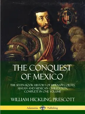 La conquête du Mexique : L'histoire en sept livres de Hernan Cortes, des Mayas et de la civilisation mexicaine, réunie en un seul volume - The Conquest of Mexico: The Seven Book History of Hernan Cortes, Mayan and Mexican Civilization, Complete in One Volume