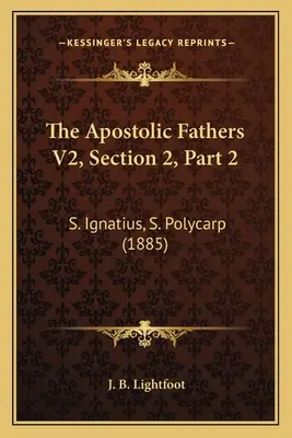 Les Pères apostoliques V2, Section 2, Partie 2 : S. Ignace, S. Polycarpe (1885) - The Apostolic Fathers V2, Section 2, Part 2: S. Ignatius, S. Polycarp (1885)