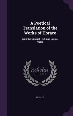 Traduction poétique des œuvres d'Horace : Avec le texte original et des notes critiques - A Poetical Translation of the Works of Horace: With the Original Text, and Critical Notes