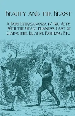 La Belle et la Bête - Un spectacle féerique en deux actes - Avec la distribution, les personnages, les positions relatives, etc. - Beauty and the Beast - A Fairy Extravaganza in Two Acts - With the Stage Business, Cast of Characters, Relative Positions, Etc.