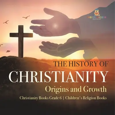 L'histoire du christianisme : L'histoire du christianisme : origines et croissance Livres sur le christianisme 6e année Livres de religion pour enfants - The History of Christianity: Origins and Growth Christianity Books Grade 6 Children's Religion Books